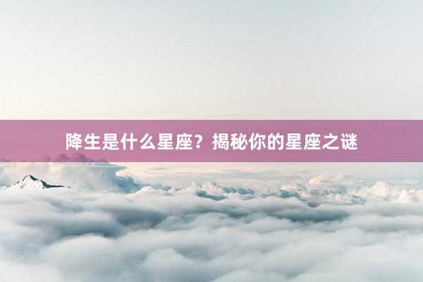 降生是什么星座？揭秘你的星座之谜