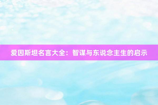 爱因斯坦名言大全：智谋与东说念主生的启示