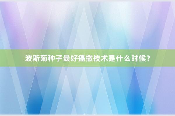 波斯菊种子最好播撒技术是什么时候？
