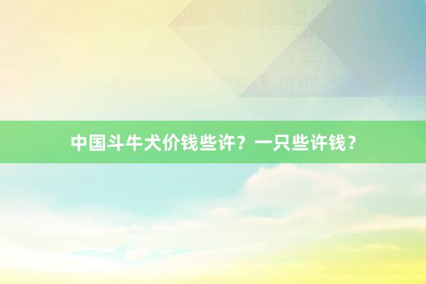 中国斗牛犬价钱些许？一只些许钱？