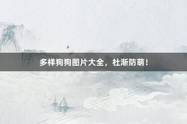 多样狗狗图片大全，杜渐防萌！
