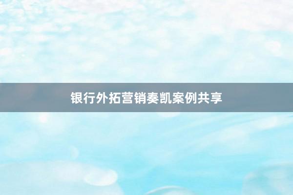 银行外拓营销奏凯案例共享