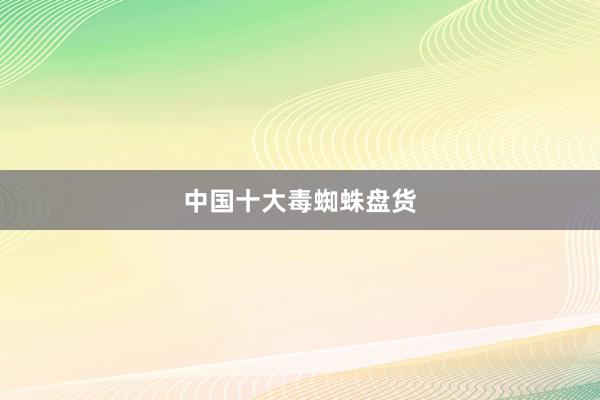 中国十大毒蜘蛛盘货